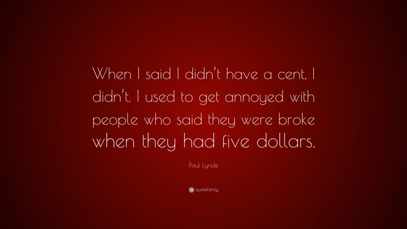 Paul Lynde Quote: “When I said I didn’t have a cent, I didn’t. I used to get annoyed with people who said they were broke when they had five dollars.”