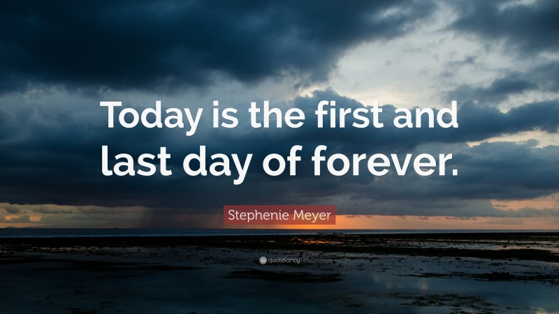 Stephenie Meyer Quote: “Today is the first and last day of forever.”