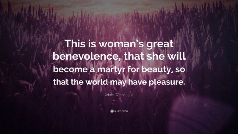 Robert Wilson Lynd Quote: “This is woman’s great benevolence, that she will become a martyr for beauty, so that the world may have pleasure.”