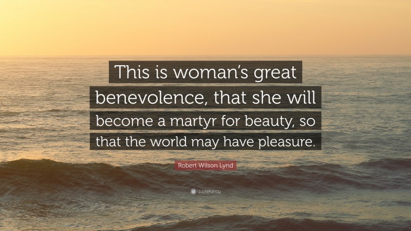 Robert Wilson Lynd Quote: “This is woman’s great benevolence, that she will become a martyr for beauty, so that the world may have pleasure.”