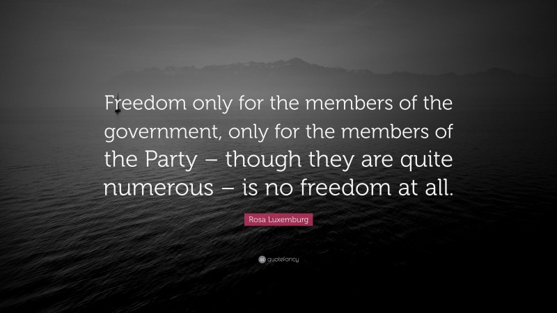 Rosa Luxemburg Quote: “Freedom only for the members of the government, only for the members of the Party – though they are quite numerous – is no freedom at all.”
