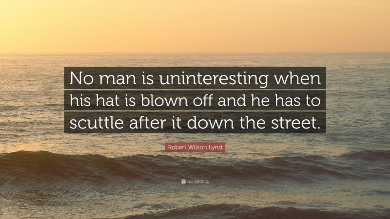Robert Wilson Lynd Quote: “No man is uninteresting when his hat is blown off and he has to scuttle after it down the street.”