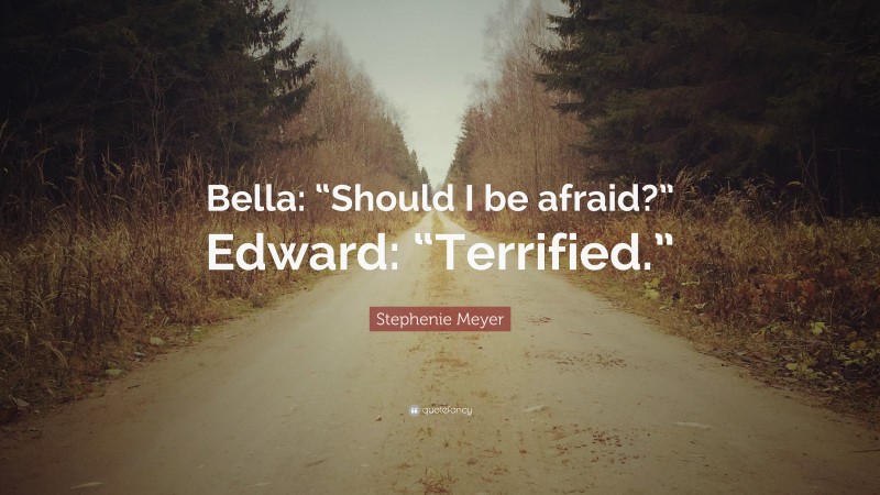 Stephenie Meyer Quote: “Bella: “Should I be afraid?” Edward: “Terrified.””