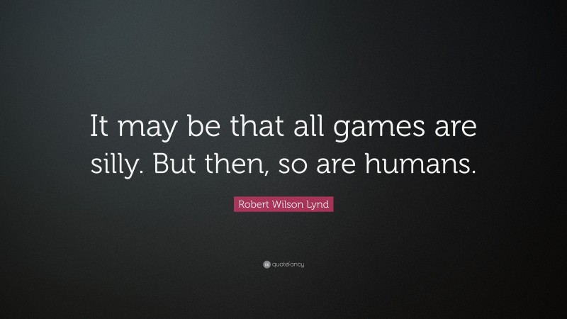 Robert Wilson Lynd Quote: “It may be that all games are silly. But then, so are humans.”