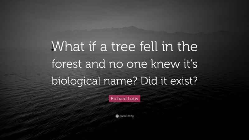 Richard Louv Quote: “What if a tree fell in the forest and no one knew it’s biological name? Did it exist?”