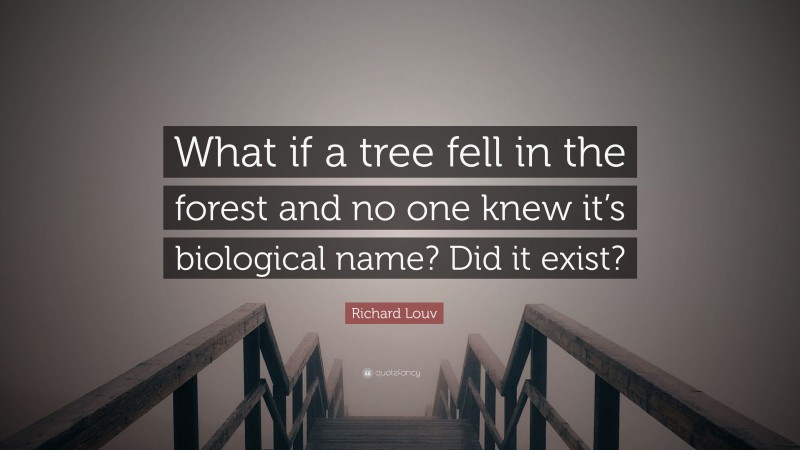 Richard Louv Quote: “What if a tree fell in the forest and no one knew it’s biological name? Did it exist?”