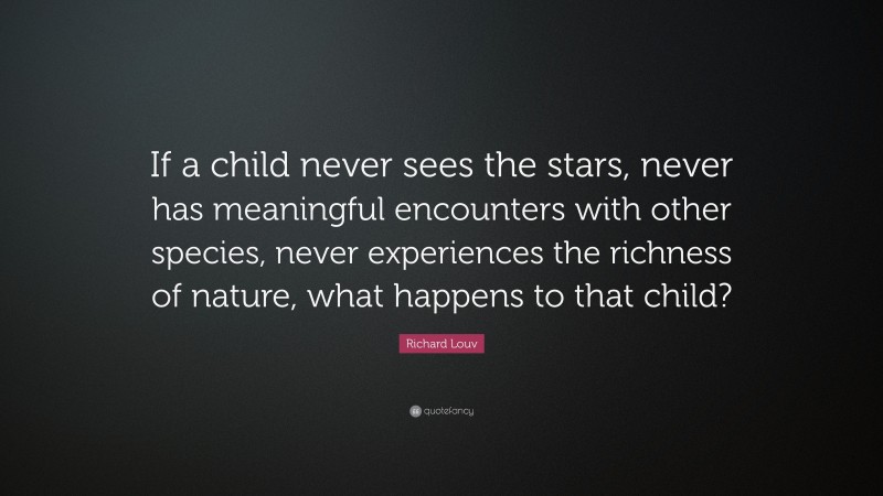 Richard Louv Quote: “If a child never sees the stars, never has meaningful encounters with other species, never experiences the richness of nature, what happens to that child?”