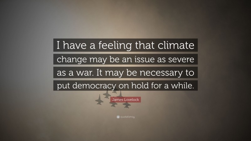 James Lovelock Quote: “I have a feeling that climate change may be an issue as severe as a war. It may be necessary to put democracy on hold for a while.”