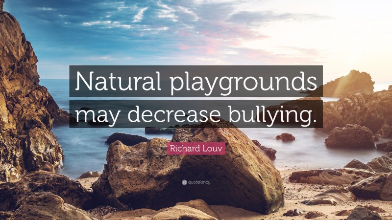 Richard Louv Quote: “Natural playgrounds may decrease bullying.”