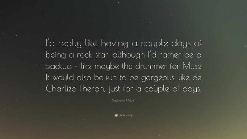 Stephenie Meyer Quote: “I’d really like having a couple days of being a rock star, although I’d rather be a backup – like maybe the drummer for Muse It would also be fun to be gorgeous, like be Charlize Theron, just for a couple of days.”