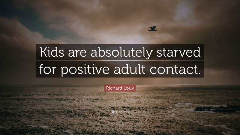 Richard Louv Quote: “Kids are absolutely starved for positive adult contact.”