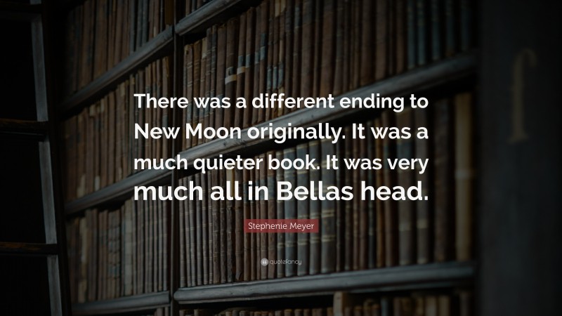 Stephenie Meyer Quote: “There was a different ending to New Moon originally. It was a much quieter book. It was very much all in Bellas head.”