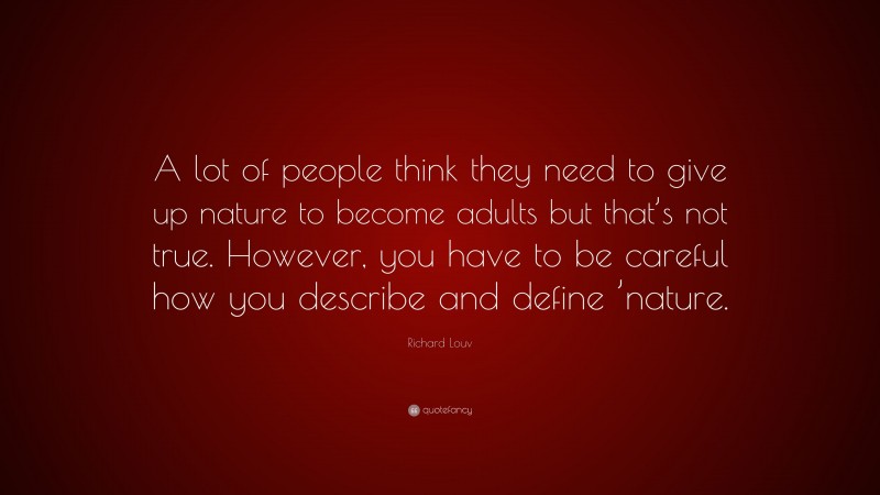 Richard Louv Quote: “A lot of people think they need to give up nature to become adults but that’s not true. However, you have to be careful how you describe and define ’nature.”