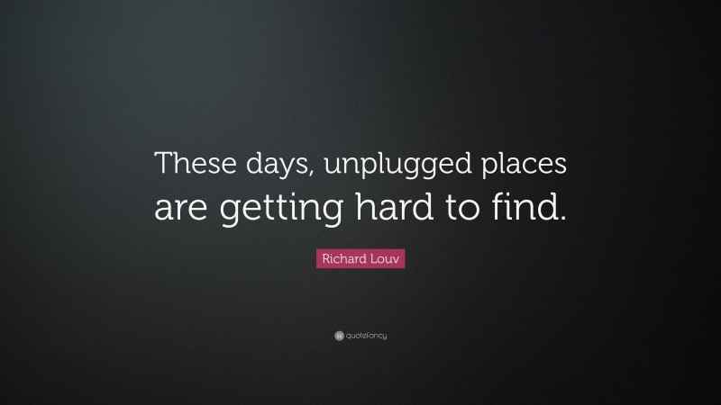 Richard Louv Quote: “These days, unplugged places are getting hard to find.”