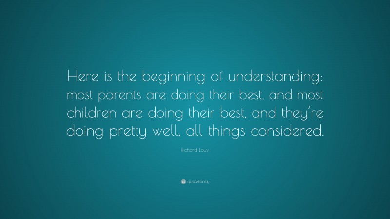 Richard Louv Quote: “Here is the beginning of understanding: most parents are doing their best, and most children are doing their best, and they’re doing pretty well, all things considered.”