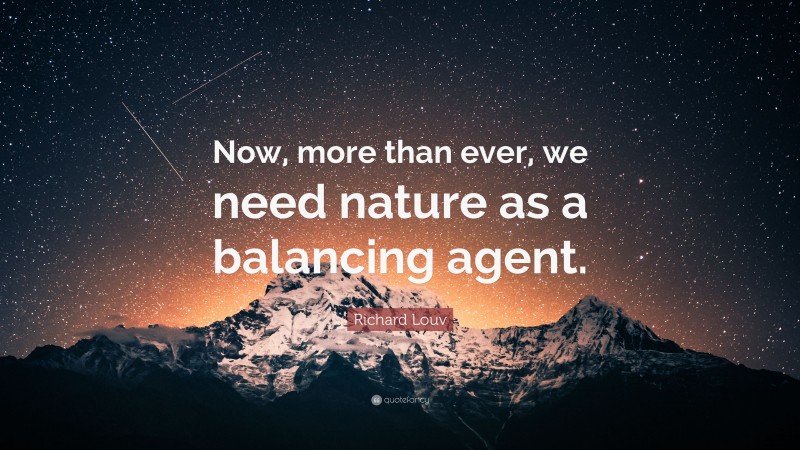 Richard Louv Quote: “Now, more than ever, we need nature as a balancing agent.”