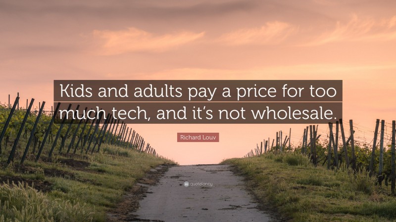 Richard Louv Quote: “Kids and adults pay a price for too much tech, and it’s not wholesale.”