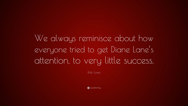 Rob Lowe Quote: “We always reminisce about how everyone tried to get Diane Lane’s attention, to very little success.”