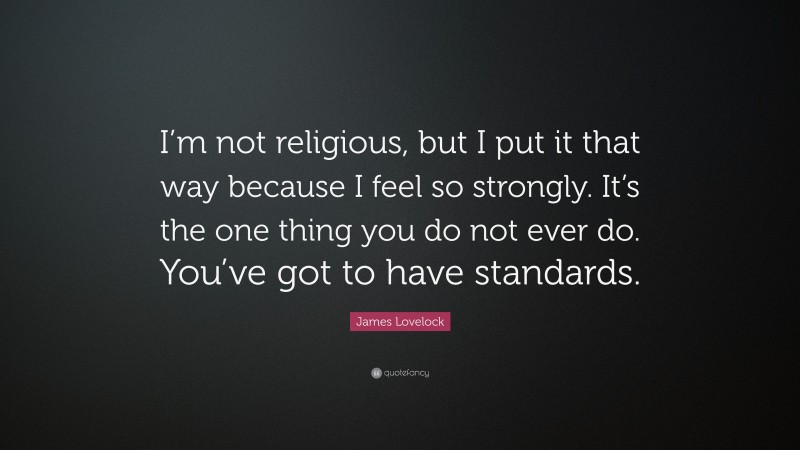 James Lovelock Quote: “I’m not religious, but I put it that way because I feel so strongly. It’s the one thing you do not ever do. You’ve got to have standards.”