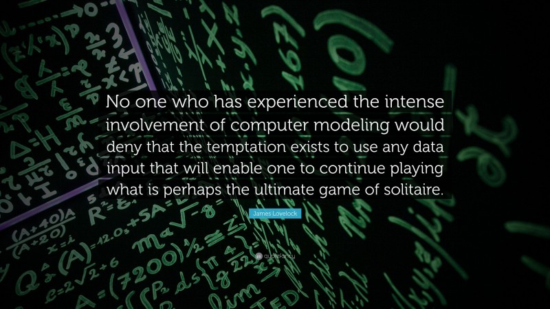 James Lovelock Quote: “No one who has experienced the intense involvement of computer modeling would deny that the temptation exists to use any data input that will enable one to continue playing what is perhaps the ultimate game of solitaire.”