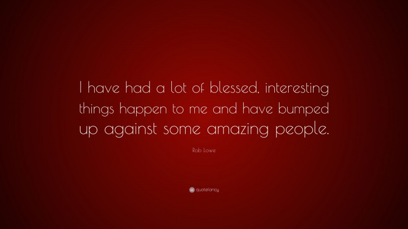 Rob Lowe Quote: “I have had a lot of blessed, interesting things happen to me and have bumped up against some amazing people.”