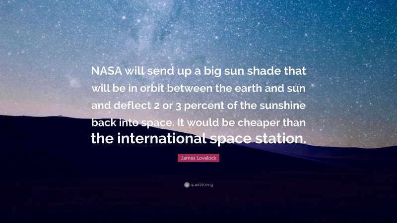 James Lovelock Quote: “NASA will send up a big sun shade that will be in orbit between the earth and sun and deflect 2 or 3 percent of the sunshine back into space. It would be cheaper than the international space station.”