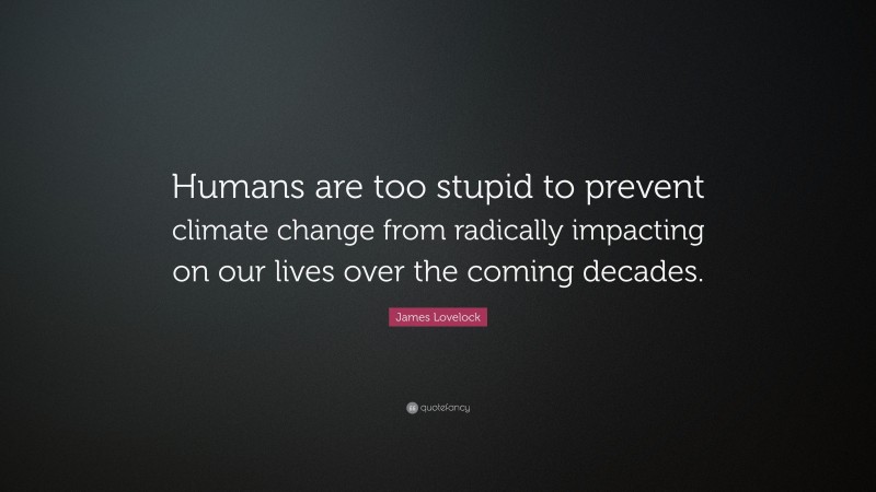 James Lovelock Quote: “Humans are too stupid to prevent climate change from radically impacting on our lives over the coming decades.”
