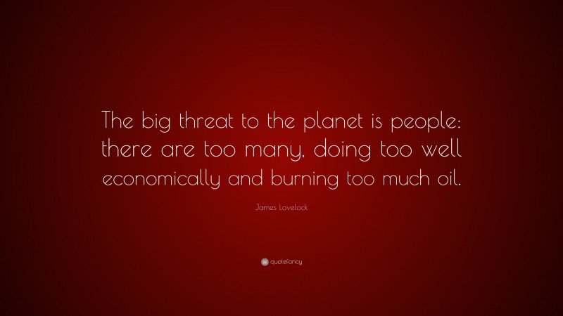 James Lovelock Quote: “The big threat to the planet is people: there are too many, doing too well economically and burning too much oil.”