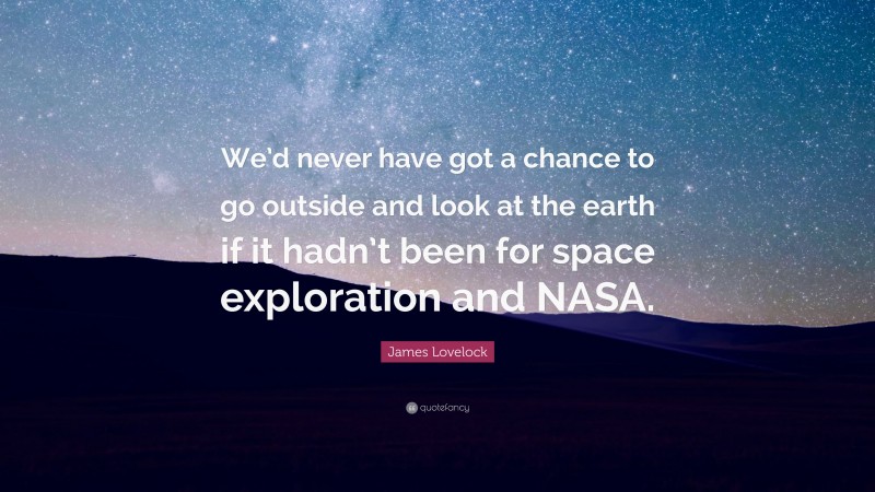 James Lovelock Quote: “We’d never have got a chance to go outside and look at the earth if it hadn’t been for space exploration and NASA.”
