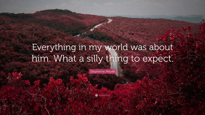 Stephenie Meyer Quote: “Everything in my world was about him. What a silly thing to expect.”