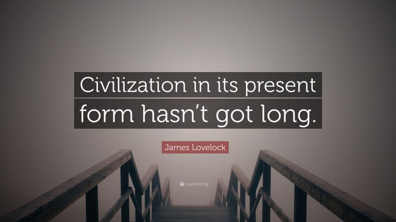 James Lovelock Quote: “Civilization in its present form hasn’t got long.”