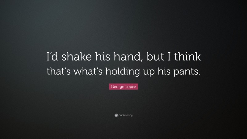 George Lopez Quote: “I’d shake his hand, but I think that’s what’s holding up his pants.”