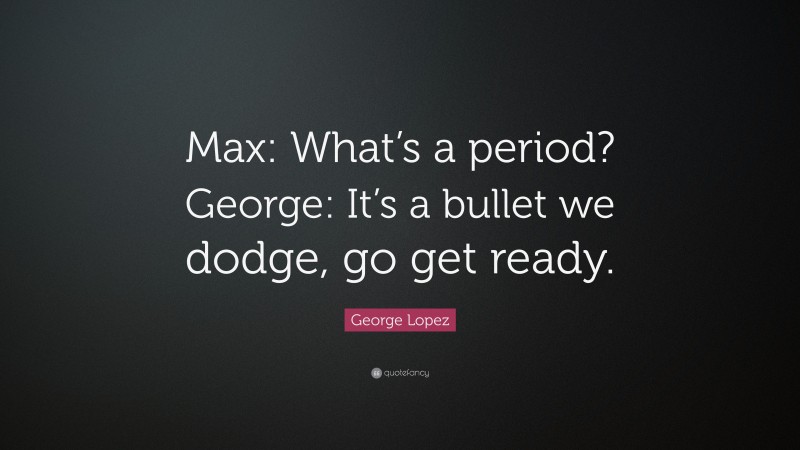 George Lopez Quote: “Max: What’s a period? George: It’s a bullet we dodge, go get ready.”