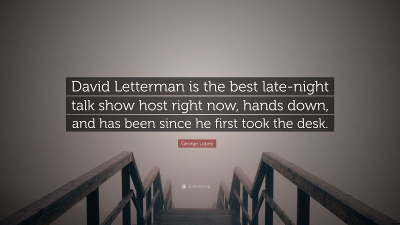 George Lopez Quote: “David Letterman is the best late-night talk show host right now, hands down, and has been since he first took the desk.”