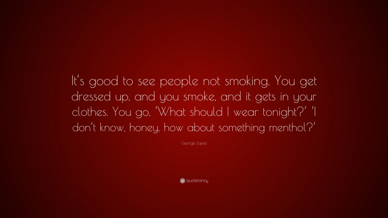 George Lopez Quote: “It’s good to see people not smoking. You get dressed up, and you smoke, and it gets in your clothes. You go, ‘What should I wear tonight?’ ‘I don’t know, honey, how about something menthol?’”