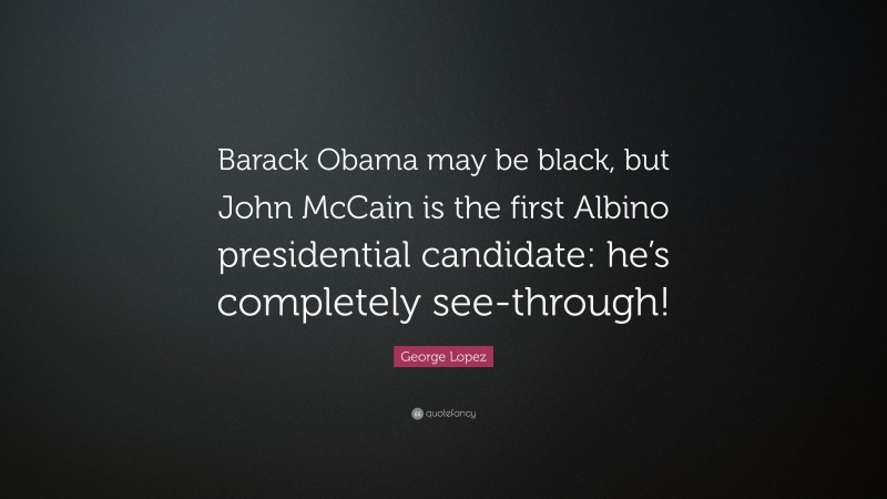 George Lopez Quote: “Barack Obama may be black, but John McCain is the first Albino presidential candidate: he’s completely see-through!”