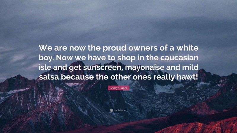 George Lopez Quote: “We are now the proud owners of a white boy. Now we have to shop in the caucasian isle and get sunscreen, mayonaise and mild salsa because the other ones really hawt!”