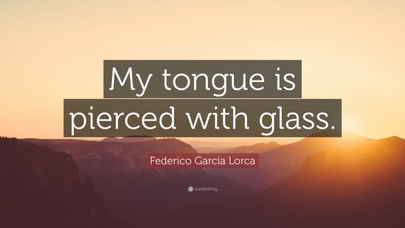 Federico García Lorca Quote: “My tongue is pierced with glass.”