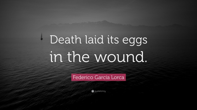 Federico García Lorca Quote: “Death laid its eggs in the wound.”