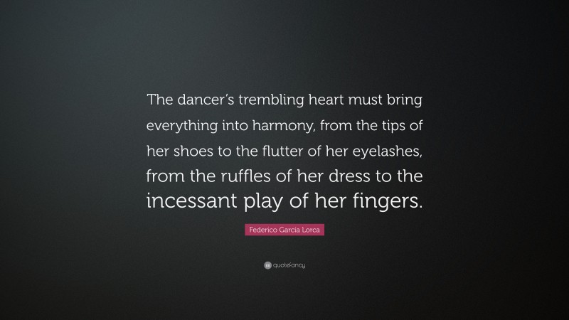 Federico García Lorca Quote: “The dancer’s trembling heart must bring everything into harmony, from the tips of her shoes to the flutter of her eyelashes, from the ruffles of her dress to the incessant play of her fingers.”