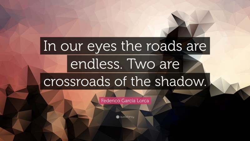 Federico García Lorca Quote: “In our eyes the roads are endless. Two are crossroads of the shadow.”