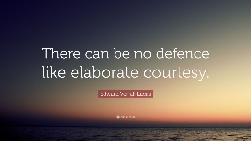 Edward Verrall Lucas Quote: “There can be no defence like elaborate courtesy.”