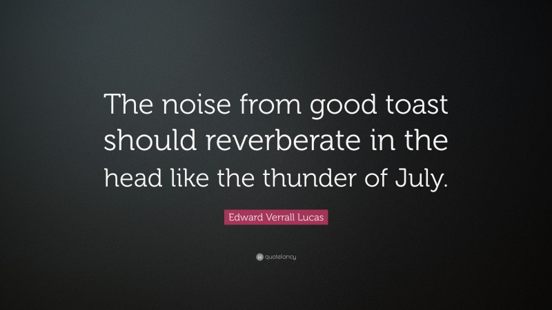 Edward Verrall Lucas Quote: “The noise from good toast should reverberate in the head like the thunder of July.”