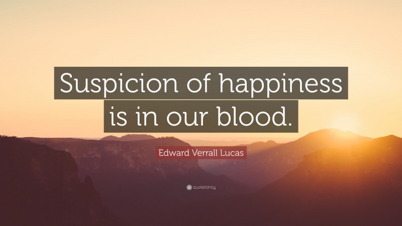 Edward Verrall Lucas Quote: “Suspicion of happiness is in our blood.”