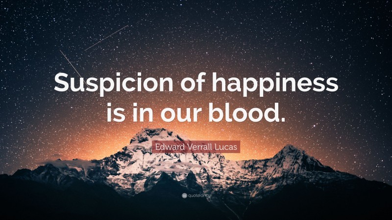 Edward Verrall Lucas Quote: “Suspicion of happiness is in our blood.”