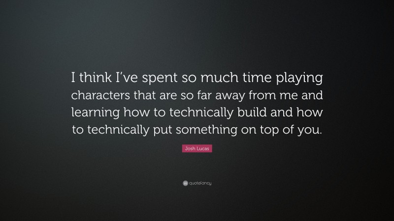 Josh Lucas Quote: “I think I’ve spent so much time playing characters that are so far away from me and learning how to technically build and how to technically put something on top of you.”