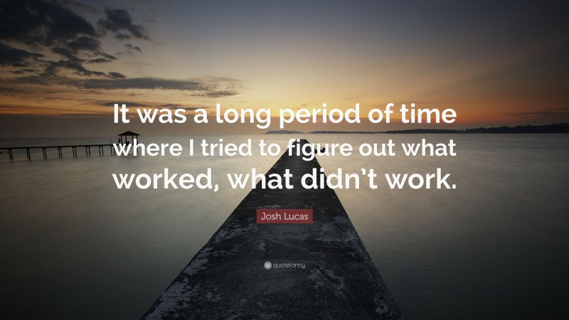 Josh Lucas Quote: “It was a long period of time where I tried to figure out what worked, what didn’t work.”