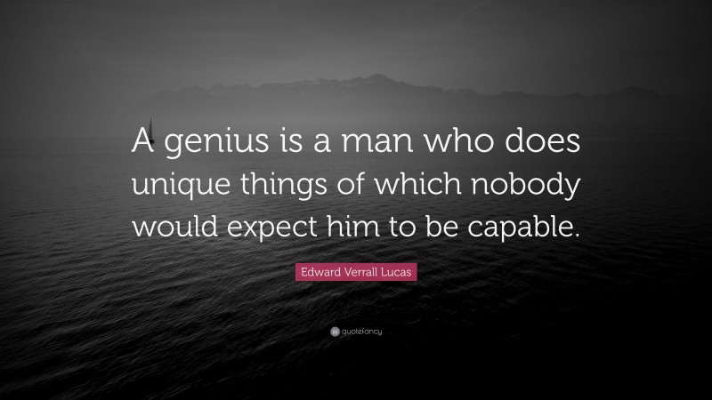 Edward Verrall Lucas Quote: “A genius is a man who does unique things of which nobody would expect him to be capable.”