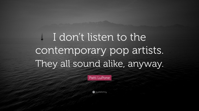 Patti LuPone Quote: “I don’t listen to the contemporary pop artists. They all sound alike, anyway.”