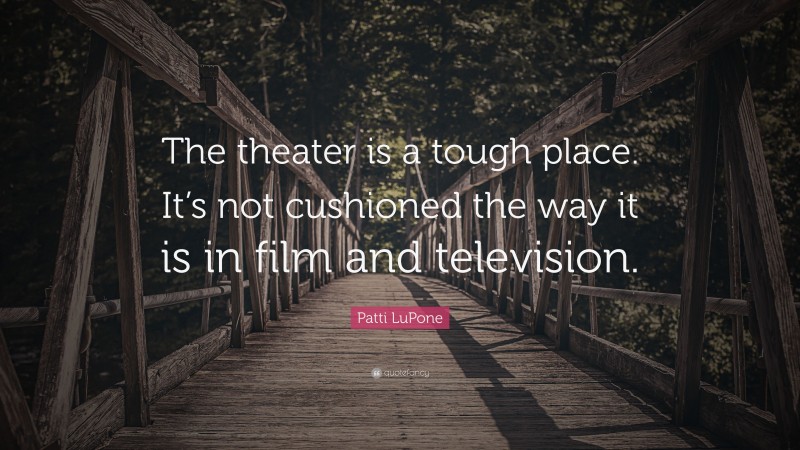Patti LuPone Quote: “The theater is a tough place. It’s not cushioned the way it is in film and television.”